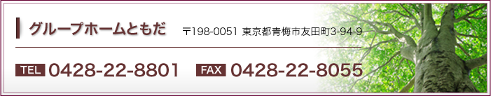 グループホームともだ〒198-0051東京都青梅市友田町3-91-9TEL0428-22-8801 FAX0428-22-8055
