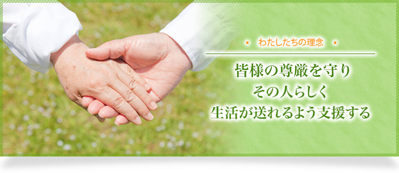 わたしたちの理念 ご利用者様の尊厳を守りその人らしく生活が送れるよう支援する